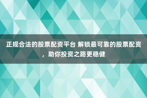 正规合法的股票配资平台 解锁最可靠的股票配资，助你投资之路更稳健