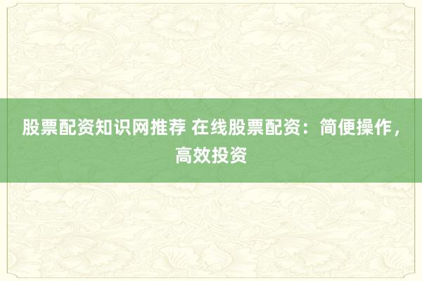 股票配资知识网推荐 在线股票配资：简便操作，高效投资