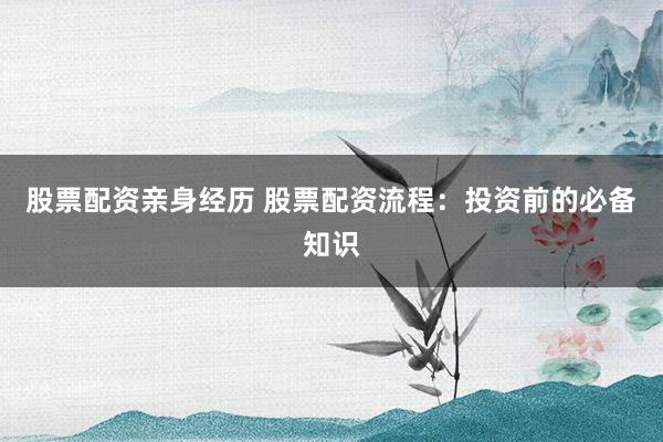 股票配资亲身经历 股票配资流程：投资前的必备知识
