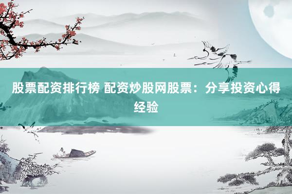 股票配资排行榜 配资炒股网股票：分享投资心得经验