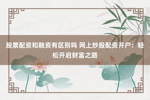 股票配资和融资有区别吗 网上炒股配资开户：轻松开启财富之路