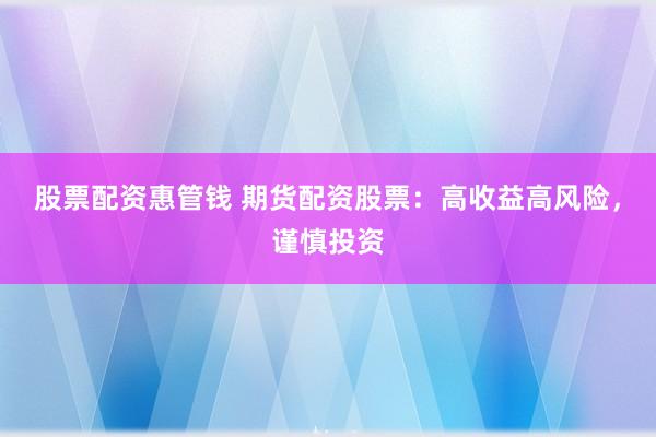 股票配资惠管钱 期货配资股票：高收益高风险，谨慎投资