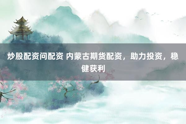 炒股配资问配资 内蒙古期货配资，助力投资，稳健获利