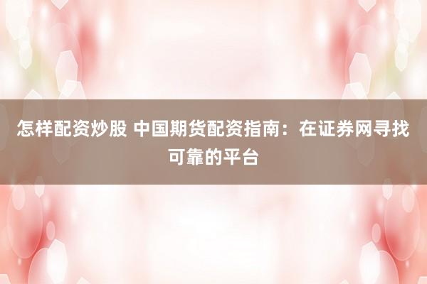 怎样配资炒股 中国期货配资指南：在证券网寻找可靠的平台