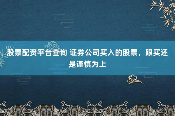 股票配资平台查询 证券公司买入的股票，跟买还是谨慎为上