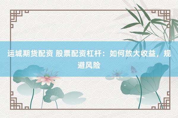 运城期货配资 股票配资杠杆：如何放大收益，规避风险