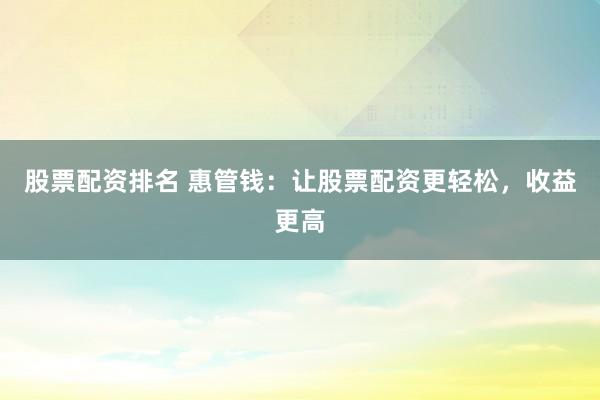 股票配资排名 惠管钱：让股票配资更轻松，收益更高