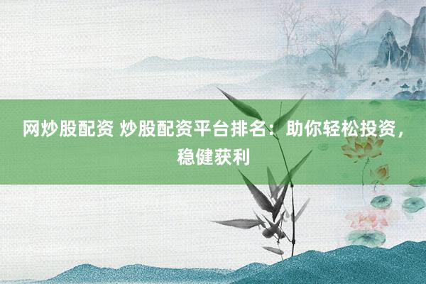 网炒股配资 炒股配资平台排名：助你轻松投资，稳健获利