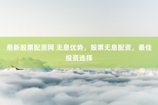 最新股票配资网 无息优势，股票无息配资，最佳投资选择
