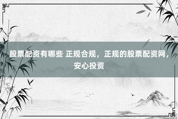 股票配资有哪些 正规合规，正规的股票配资网，安心投资