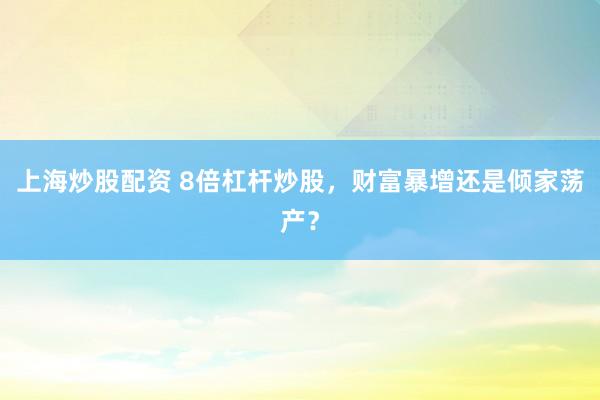 上海炒股配资 8倍杠杆炒股，财富暴增还是倾家荡产？