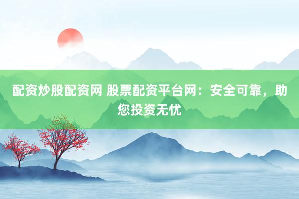 配资炒股配资网 股票配资平台网：安全可靠，助您投资无忧