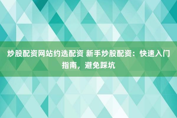 炒股配资网站约选配资 新手炒股配资：快速入门指南，避免踩坑