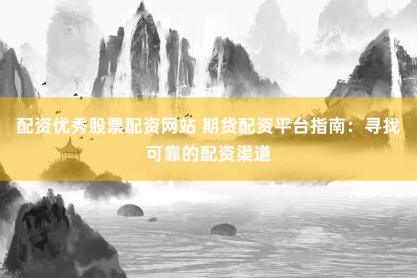配资优秀股票配资网站 期货配资平台指南：寻找可靠的配资渠道