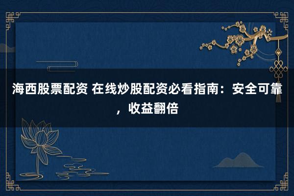 海西股票配资 在线炒股配资必看指南：安全可靠，收益翻倍