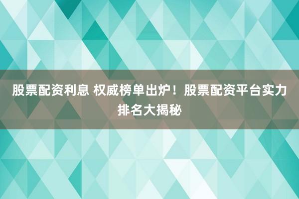 股票配资利息 权威榜单出炉！股票配资平台实力排名大揭秘